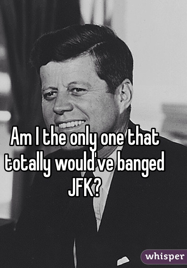 Am I the only one that totally would've banged JFK?