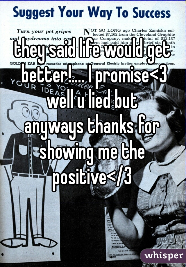 they said life would get better!.... I promise<3
well u lied but
anyways thanks for
showing me the
positive</3
  