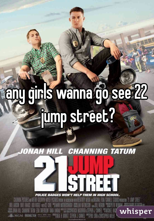 any girls wanna go see 22 jump street?