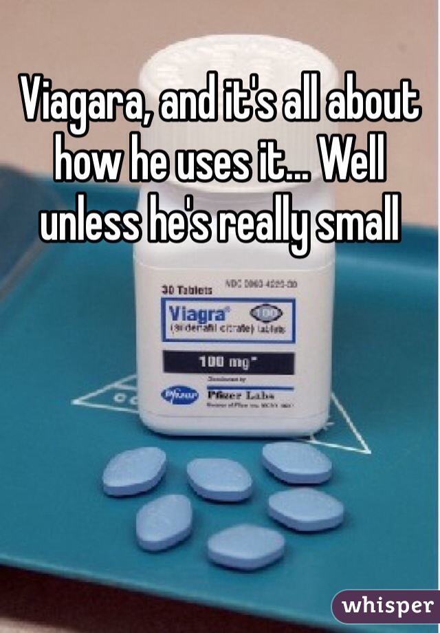 Viagara, and it's all about how he uses it... Well unless he's really small