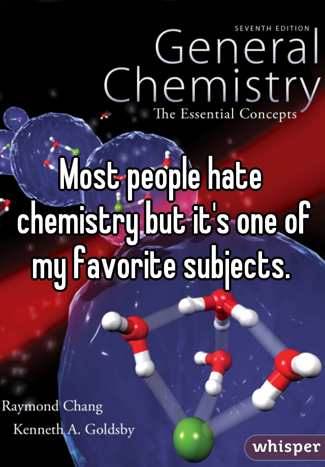 Most people hate chemistry but it's one of my favorite subjects. 