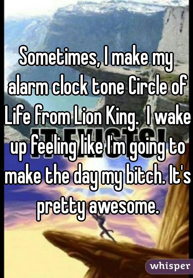 Sometimes, I make my alarm clock tone Circle of Life from Lion King.  I wake up feeling like I'm going to make the day my bitch. It's pretty awesome.