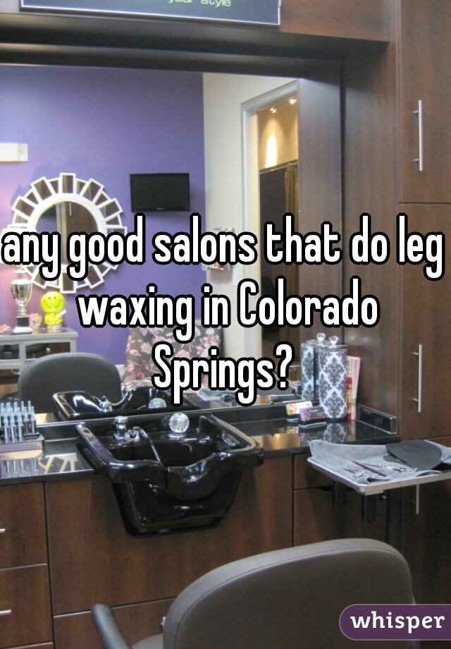 any good salons that do leg waxing in Colorado Springs? 