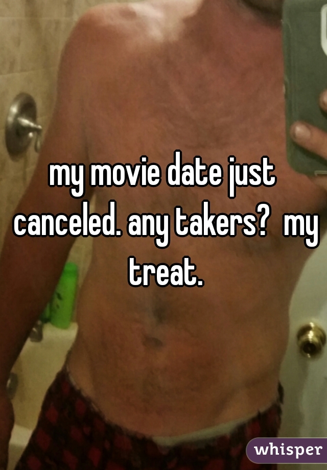 my movie date just canceled. any takers?  my treat.