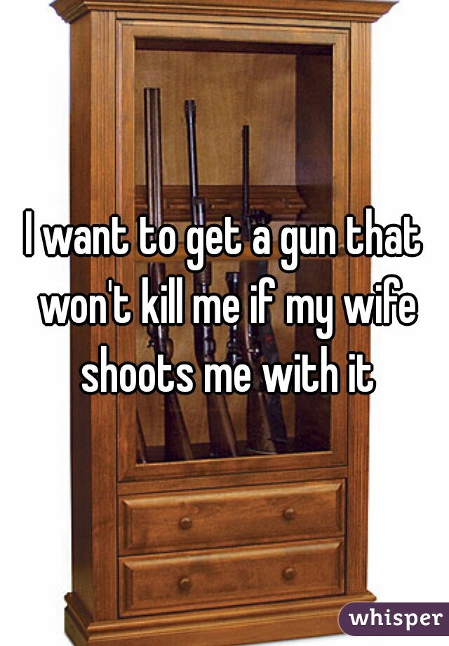 I want to get a gun that won't kill me if my wife shoots me with it