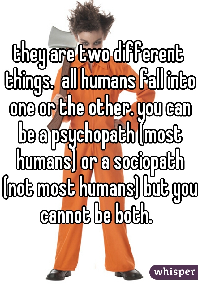 they are two different things.  all humans fall into one or the other. you can be a psychopath (most humans) or a sociopath (not most humans) but you cannot be both.  