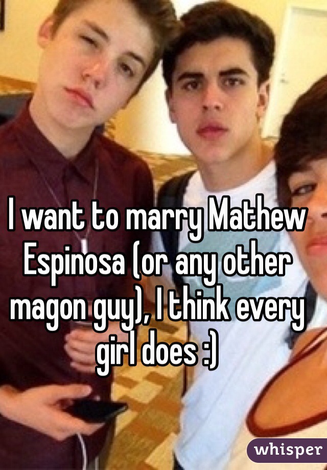 I want to marry Mathew Espinosa (or any other magon guy), I think every girl does :) 
