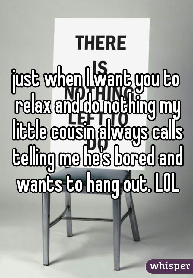 just when I want you to relax and do nothing my little cousin always calls telling me he's bored and wants to hang out. LOL