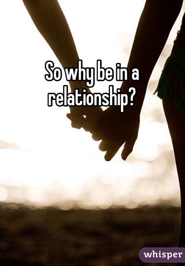So why be in a relationship?