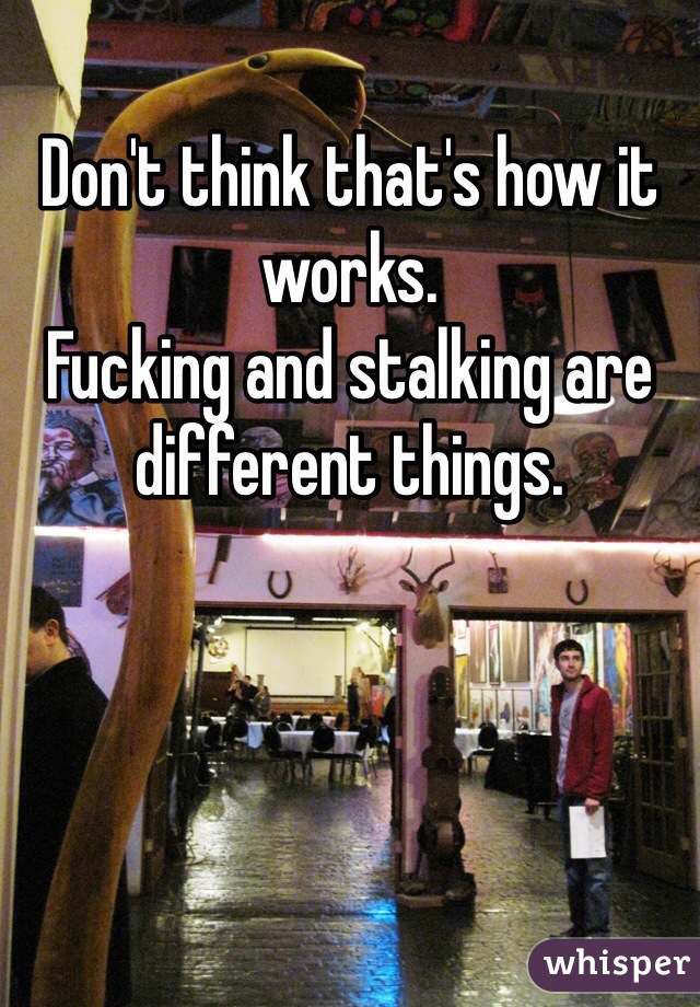 Don't think that's how it works.
Fucking and stalking are different things.