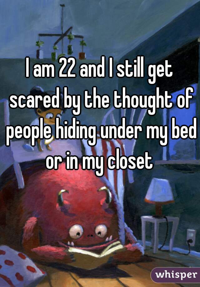 I am 22 and I still get scared by the thought of people hiding under my bed or in my closet 