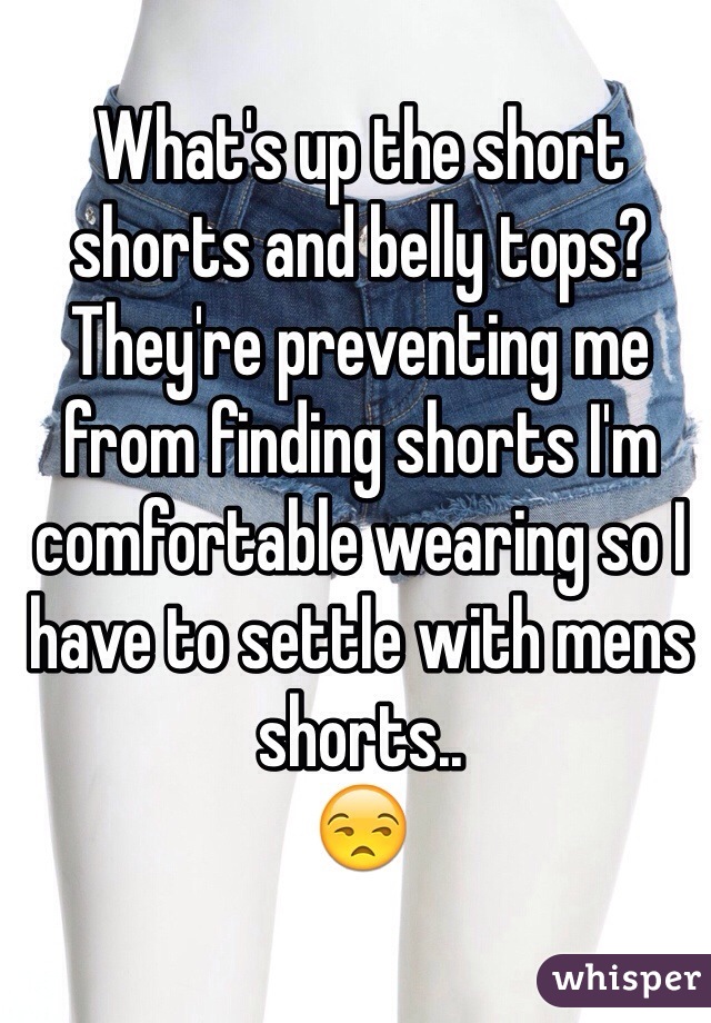 What's up the short shorts and belly tops? 
They're preventing me from finding shorts I'm comfortable wearing so I have to settle with mens shorts..
😒