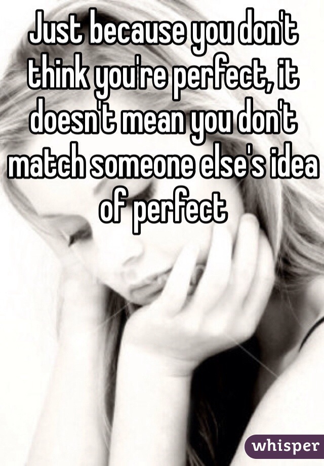 Just because you don't think you're perfect, it doesn't mean you don't match someone else's idea of perfect