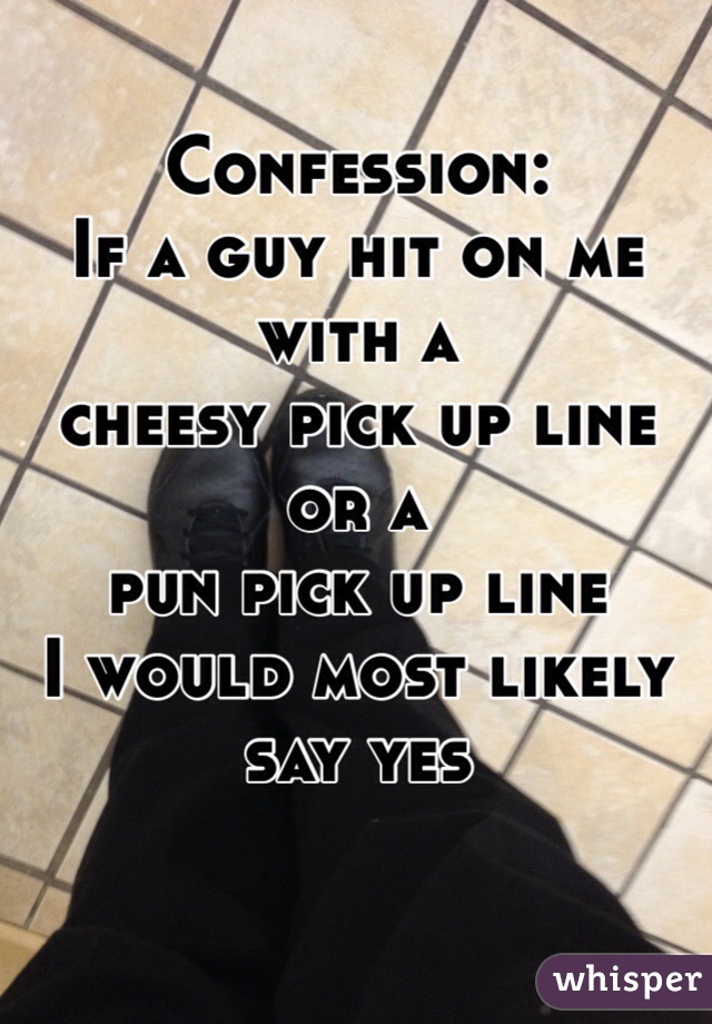 Confession:
If a guy hit on me with a 
cheesy pick up line 
or a
pun pick up line
I would most likely say yes