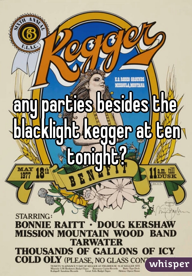 any parties besides the blacklight kegger at ten tonight?