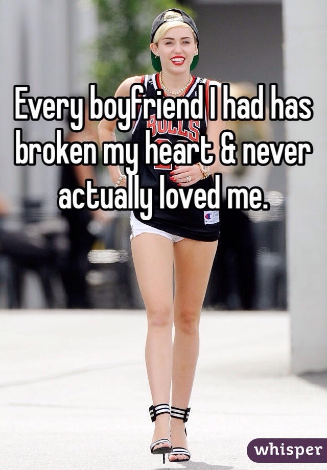Every boyfriend I had has broken my heart & never actually loved me.
