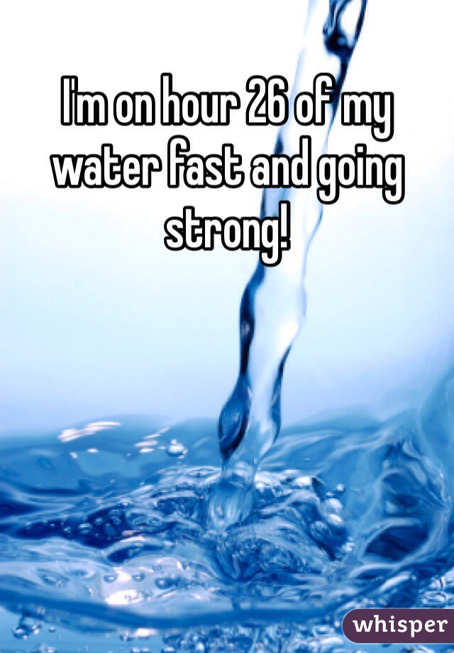 I'm on hour 26 of my water fast and going strong! 