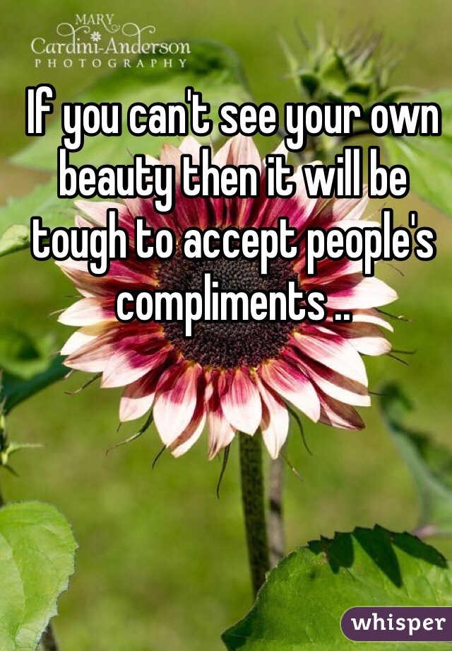If you can't see your own beauty then it will be tough to accept people's compliments ..