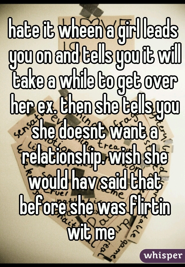 hate it wheen a girl leads you on and tells you it will take a while to get over her ex. then she tells you she doesnt want a relationship. wish she would hav said that before she was flirtin wit me  