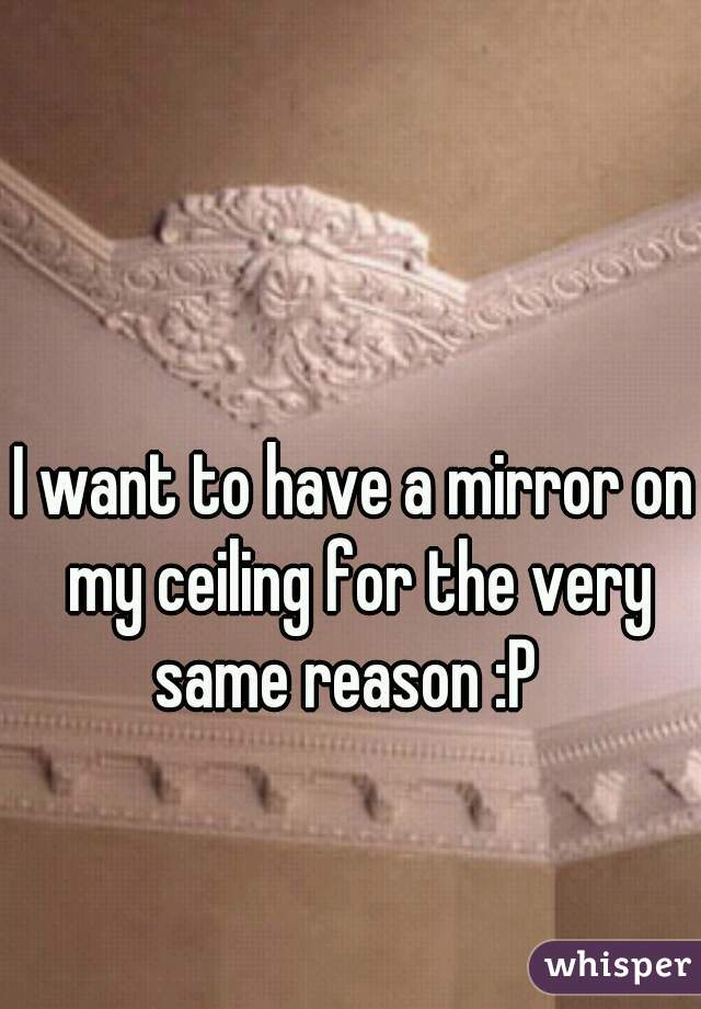 I want to have a mirror on my ceiling for the very same reason :P  