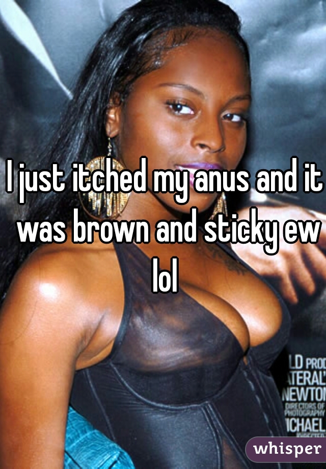 I just itched my anus and it was brown and sticky ew lol 