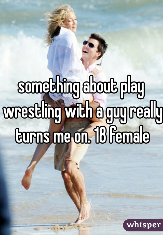 something about play wrestling with a guy really turns me on. 18 female