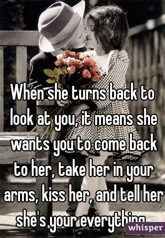 When she turns back to look at you, it means she wants you to come back to her, take her in your arms, kiss her, and tell her she's your everything. 