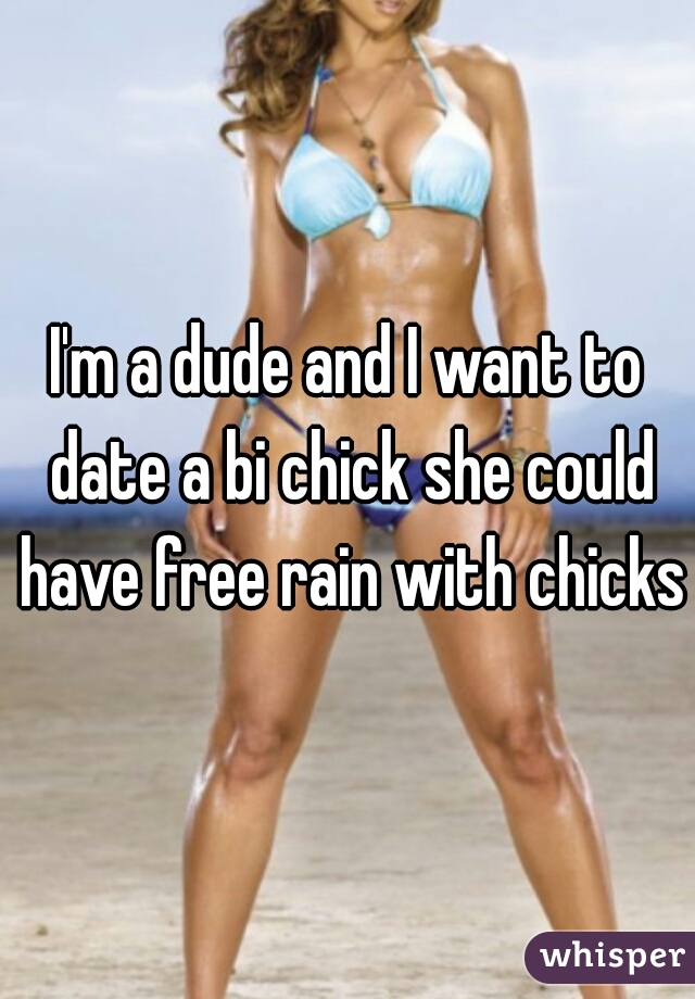 I'm a dude and I want to date a bi chick she could have free rain with chicks.