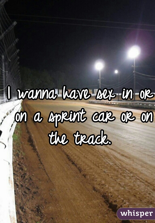 I wanna have sex in or on a sprint car or on the track. 