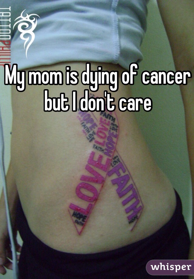 My mom is dying of cancer but I don't care