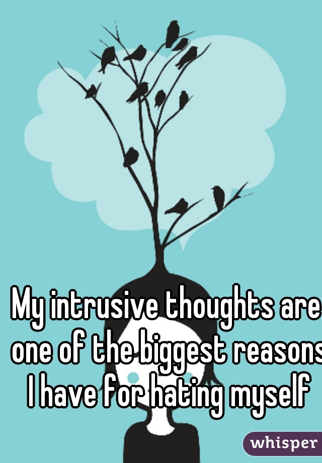 My intrusive thoughts are one of the biggest reasons I have for hating myself