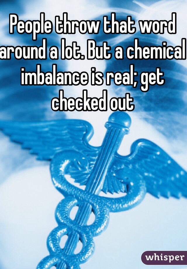 People throw that word around a lot. But a chemical imbalance is real; get checked out 