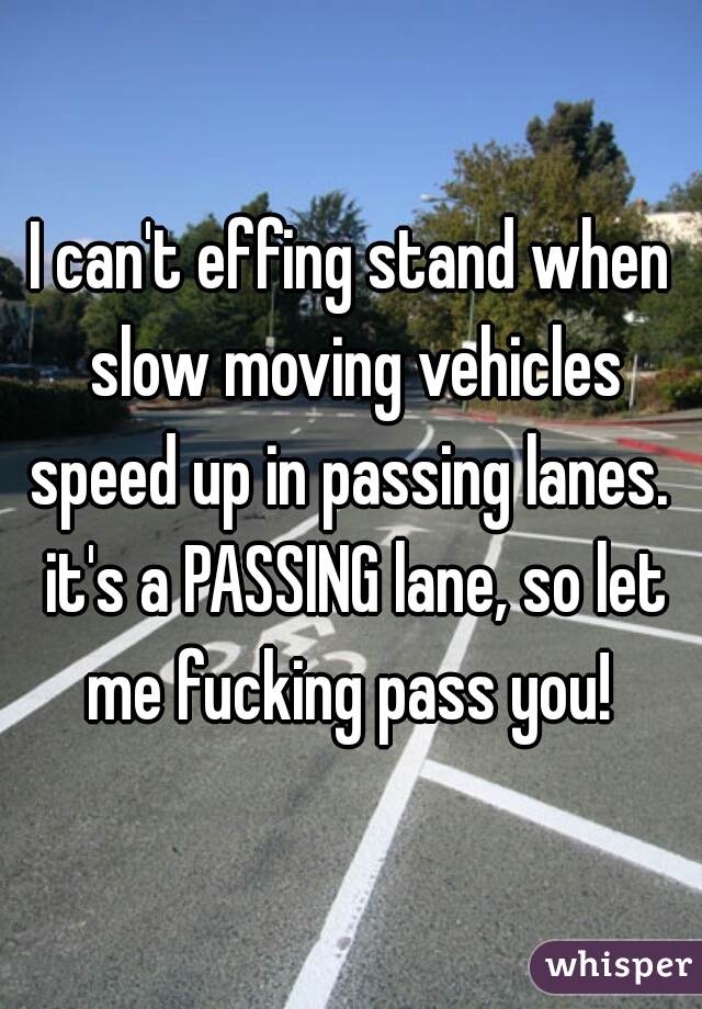 I can't effing stand when slow moving vehicles speed up in passing lanes.  it's a PASSING lane, so let me fucking pass you! 