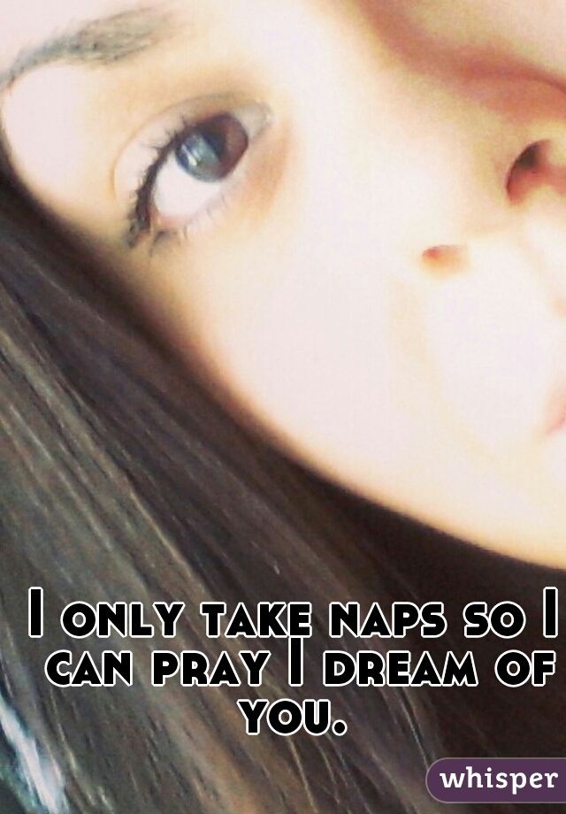 I only take naps so I can pray I dream of you. 