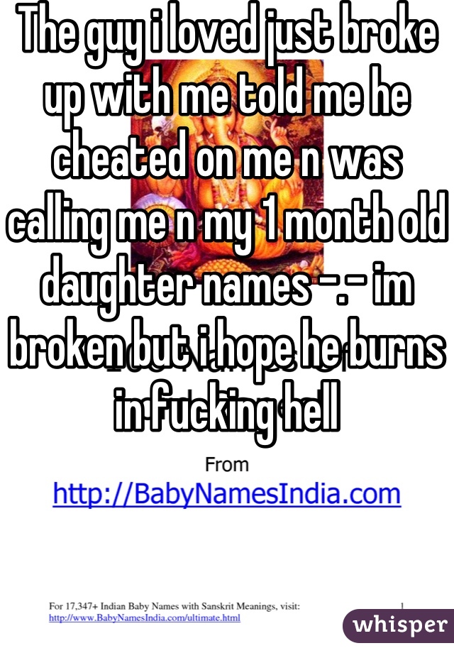 The guy i loved just broke up with me told me he cheated on me n was calling me n my 1 month old daughter names -.- im broken but i hope he burns in fucking hell