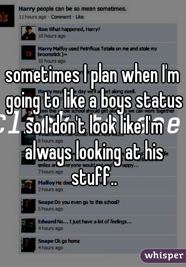 sometimes I plan when I'm going to like a boys status so I don't look like I'm always looking at his stuff..