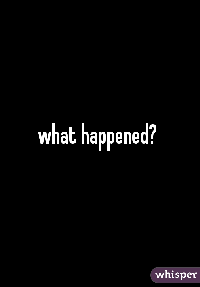 what happened? 