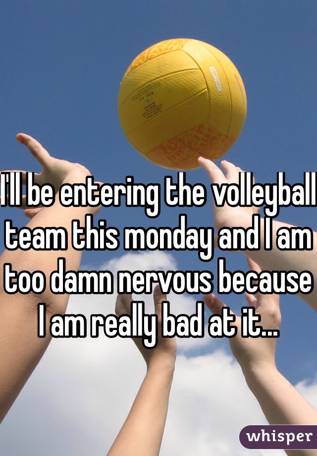 I'll be entering the volleyball team this monday and I am too damn nervous because I am really bad at it...