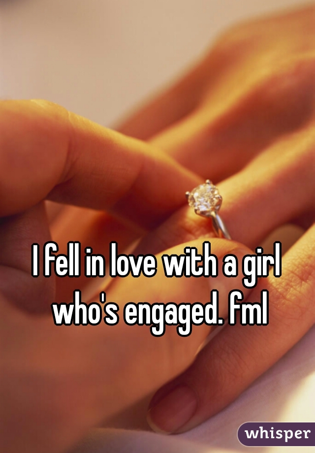 I fell in love with a girl who's engaged. fml