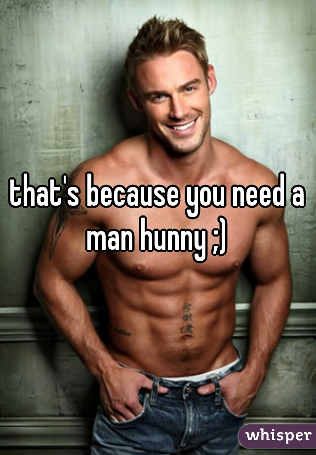that's because you need a man hunny ;) 