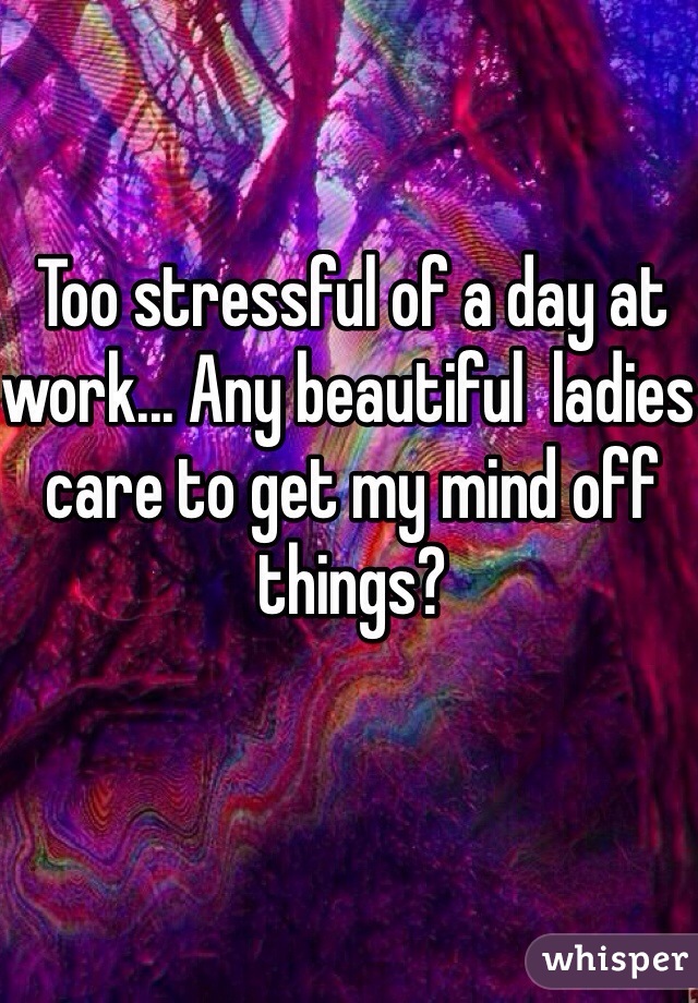 Too stressful of a day at work... Any beautiful  ladies care to get my mind off things?