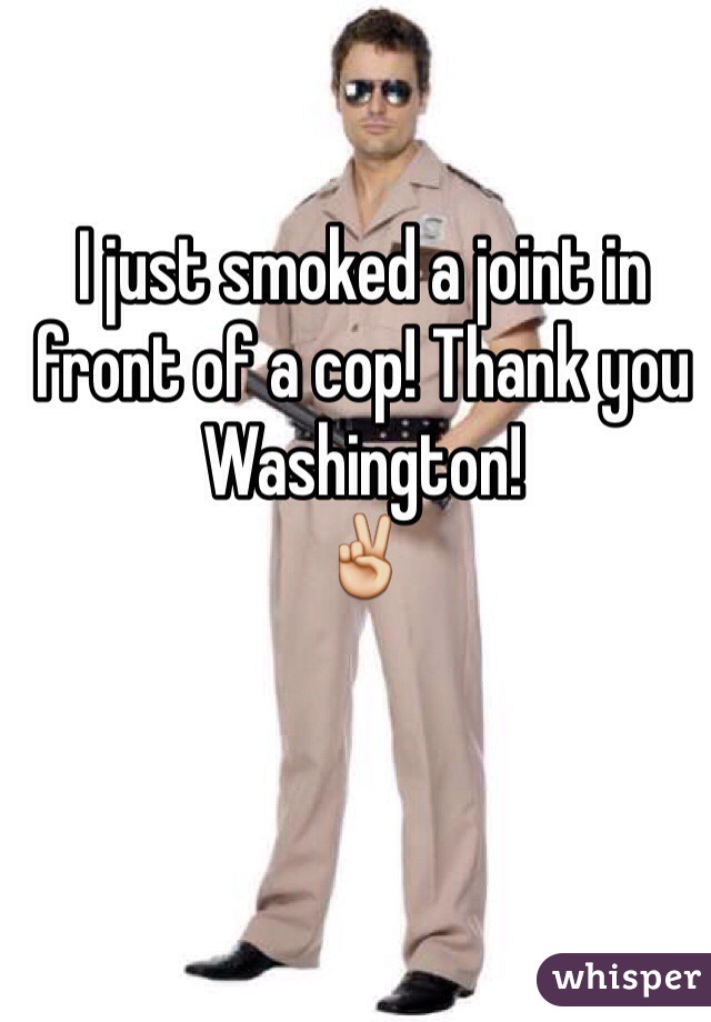 I just smoked a joint in front of a cop! Thank you Washington!
✌️