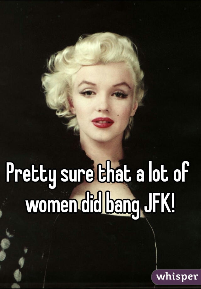 Pretty sure that a lot of women did bang JFK!
