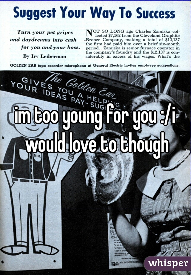 im too young for you :/i would love to though