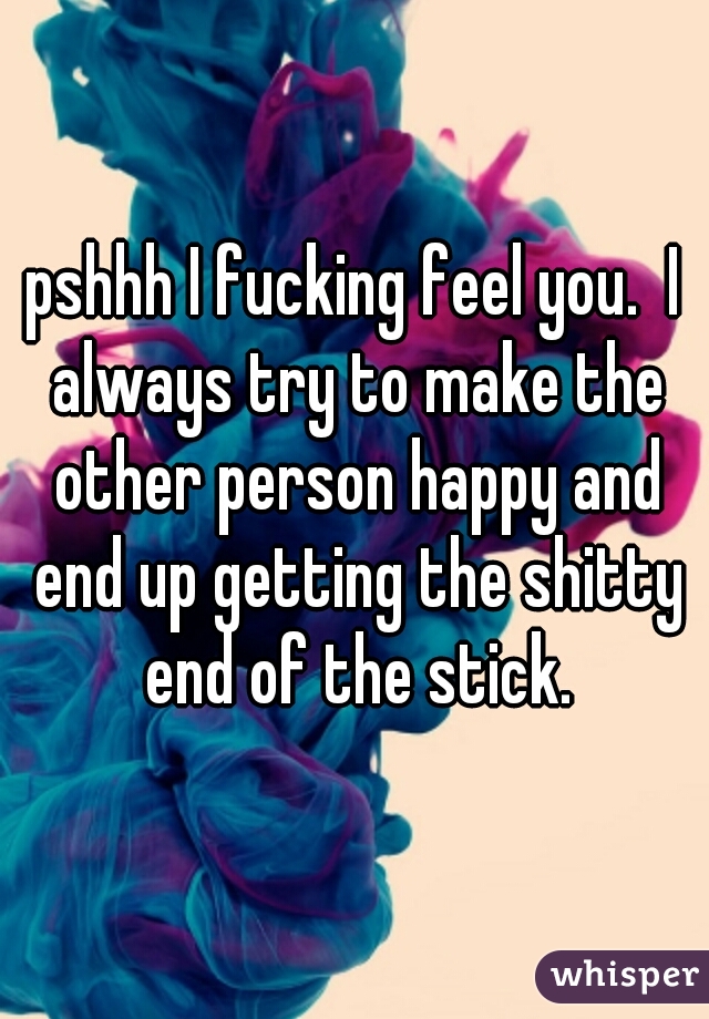 pshhh I fucking feel you.  I always try to make the other person happy and end up getting the shitty end of the stick.