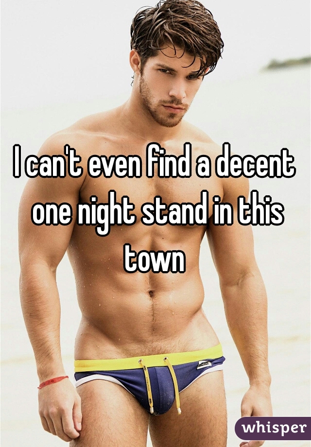 I can't even find a decent one night stand in this town 