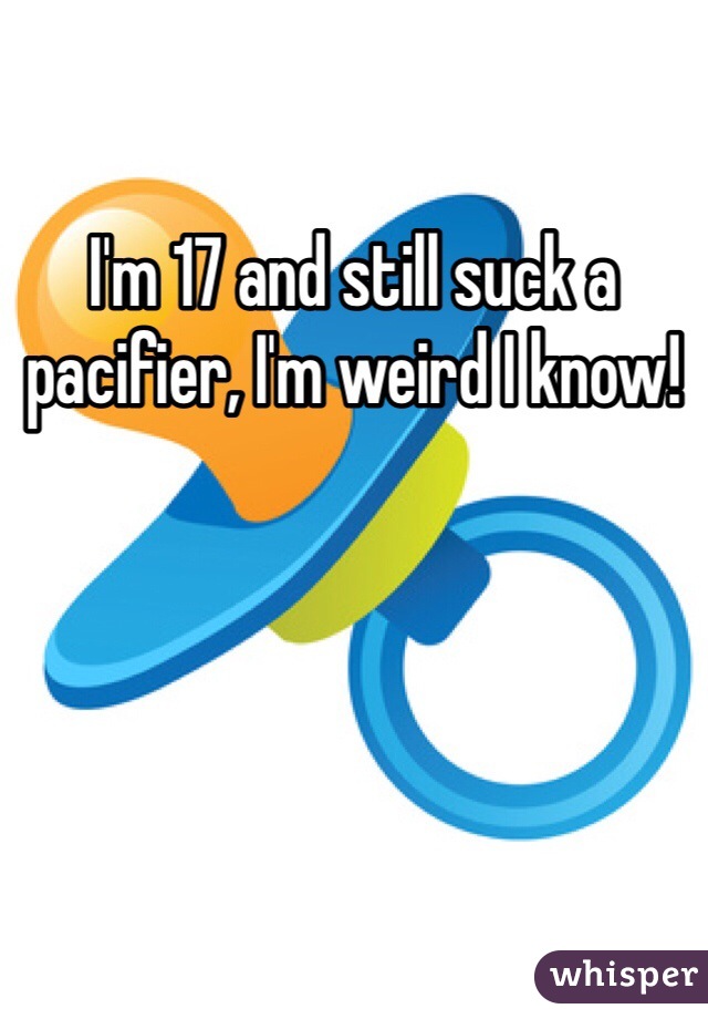 I'm 17 and still suck a pacifier, I'm weird I know!