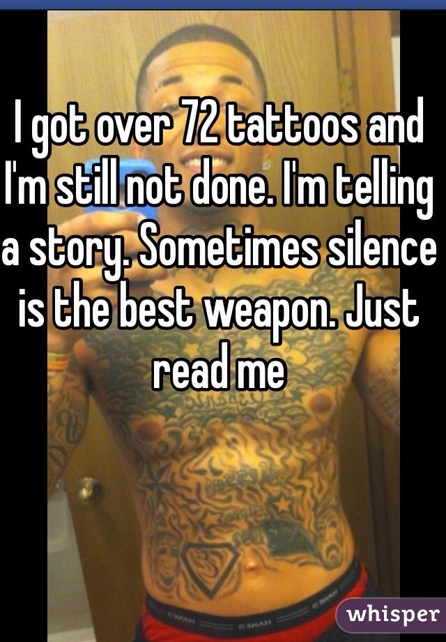 I got over 72 tattoos and I'm still not done. I'm telling a story. Sometimes silence is the best weapon. Just read me