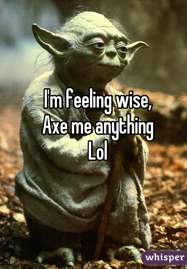 I'm feeling wise, 
Axe me anything
Lol