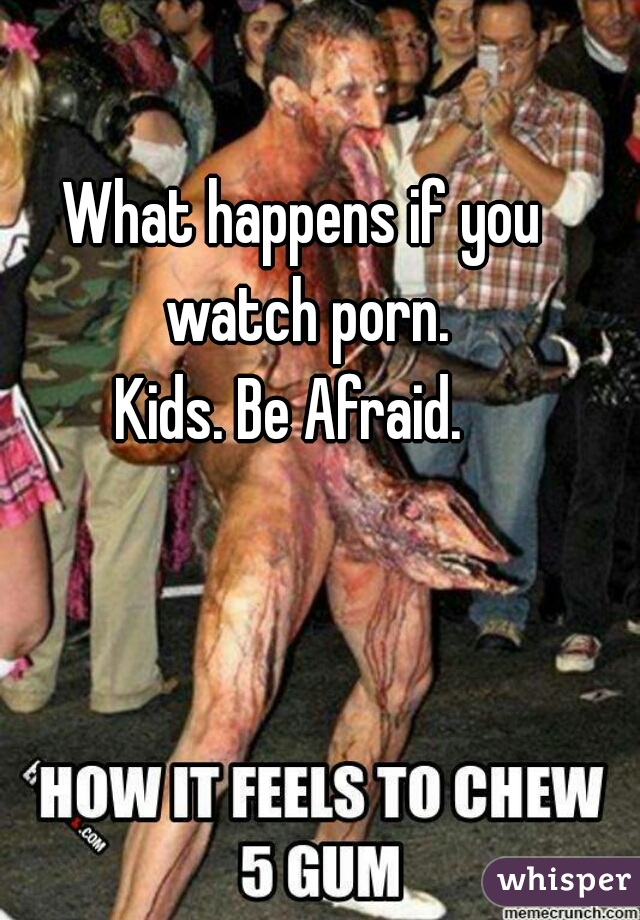 What happens if you watch porn.
Kids. Be Afraid.  